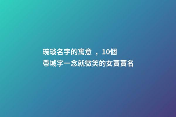 琬琰名字的寓意，10個帶城字一念就微笑的女寶寶名